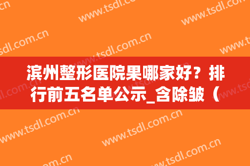 滨州整形医院果哪家好？排行前五名单公示_含除皱（去法令纹）价格明细查询
