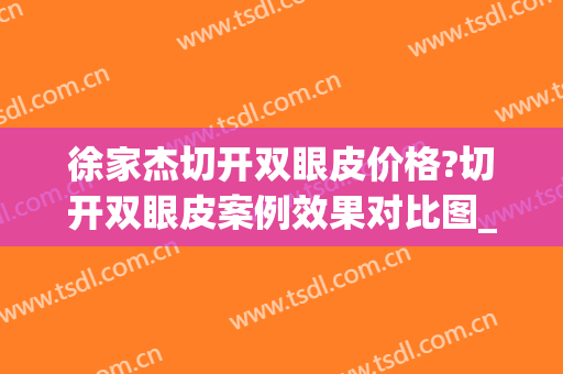 徐家杰切开双眼皮价格?切开双眼皮案例效果对比图_中国医学科学院整形外科医院