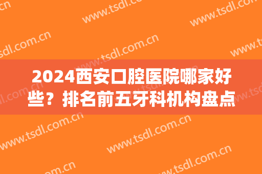 2024西安口腔医院哪家好些？排名前五牙科机构盘点_附牙齿整形价格明细表