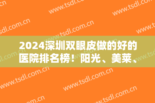 2024深圳双眼皮做的好的医院排名榜！阳光、美莱、富华等一一标榜！口碑严选前四！