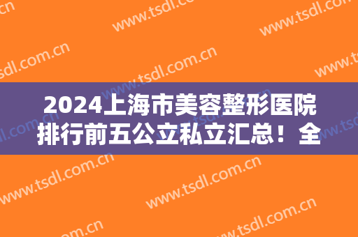 2024上海市美容整形医院排行前五公立私立汇总！全新拉皮除皱价格在线查询