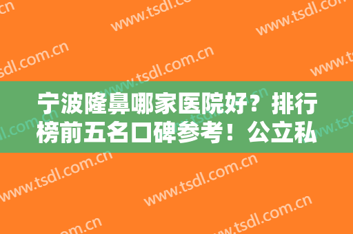 宁波隆鼻哪家医院好？排行榜前五名口碑参考！公立私立都有哦~内附案例和价格表