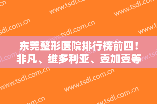 东莞整形医院排行榜前四！非凡、维多利亚、壹加壹等私立领衔~面部除皱价格查收