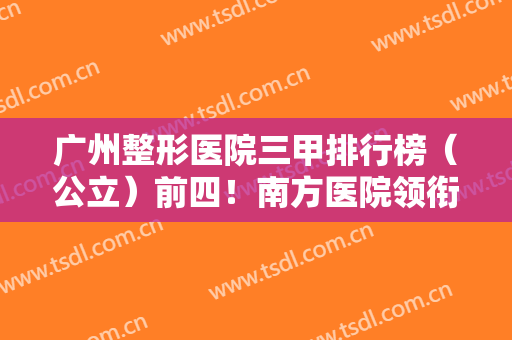 广州整形医院三甲排行榜（公立）前四！南方医院领衔榜首~拉皮除皱价格查询