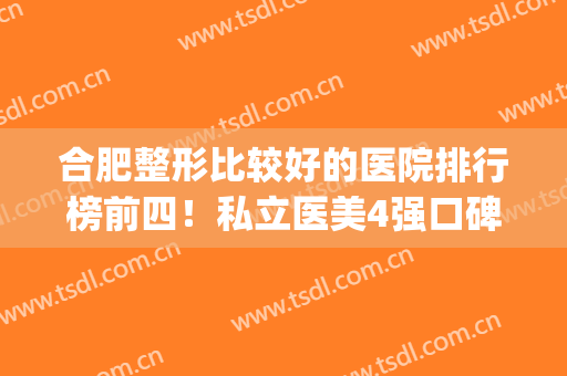 合肥整形比较好的医院排行榜前四！私立医美4强口碑擅长介绍_除皱价格明细查询