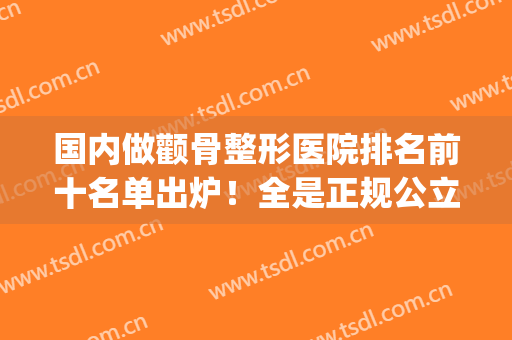 国内做颧骨整形医院排名前十名单出炉！全是正规公立三甲_可靠值得信任