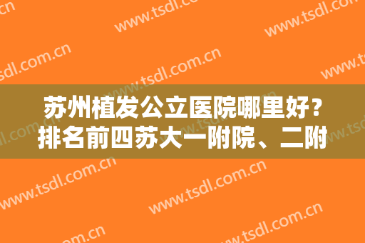 苏州植发公立医院哪里好？排名前四苏大一附院、二附院、市立医院等！实力可参考！