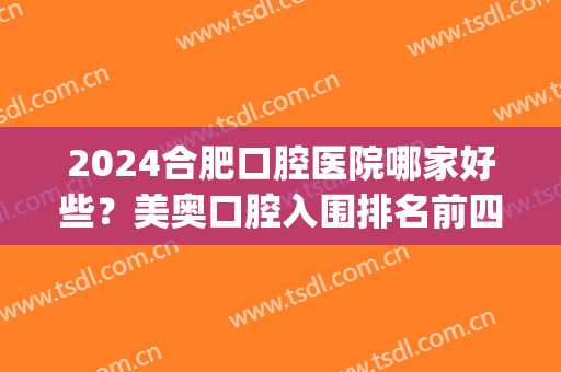 2024合肥口腔医院哪家好些？美奥口腔入围排名前四强_含牙齿矫正价格一览