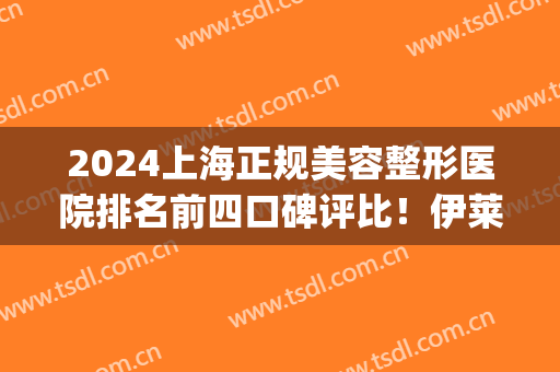 2024上海正规美容整形医院排名前四口碑评比！伊莱美、美联臣入围_附热玛吉价格表