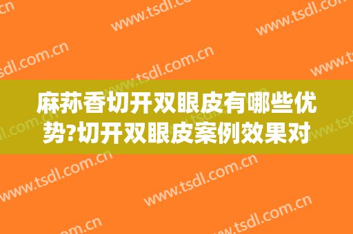 麻荪香切开双眼皮有哪些优势?切开双眼皮案例效果对比图_上海交通大学医学院附属第九人民医院