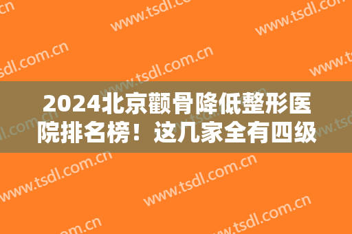 2024北京颧骨降低整形医院排名榜！这几家全有四级资质且实力强！内附价格表