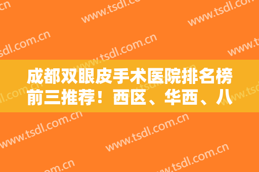 成都双眼皮手术医院排名榜前三推荐！西区、华西、八大处入围~价格查询