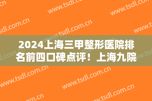 2024上海三甲整形医院排名前四口碑点评！上海九院拉皮除皱价格（案例）全新公示