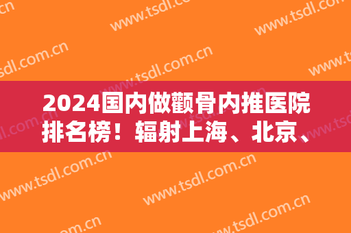 2024国内做颧骨内推医院排名榜！辐射上海、北京、广州、杭州等地！实力有得一拼！