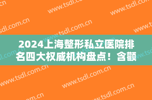 2024上海整形私立医院排名四大权威机构盘点！含颧骨内推价格（案例）在线查询