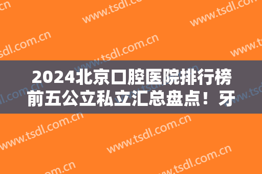 2024北京口腔医院排行榜前五公立私立汇总盘点！牙齿整形（种植）价格公示