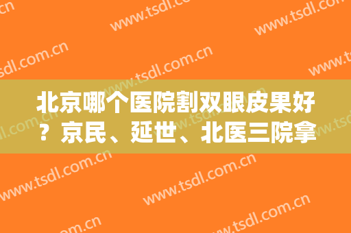 北京哪个医院割双眼皮果好？京民、延世、北医三院拿下排名榜前三名！(北京割双眼皮最好的医院哪家最好)