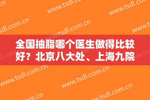 全国抽脂哪个医生做得比较好？北京八大处、上海九院专家均在口碑榜前五中