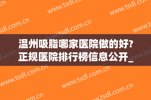 温州吸脂哪家医院做的好?正规医院排行榜信息公开_芘丽芙吸脂案例分享