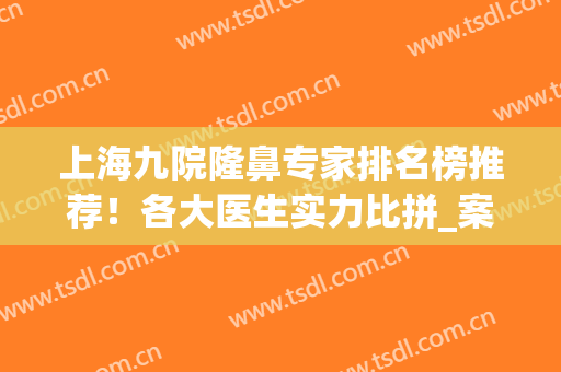 上海九院隆鼻专家排名榜推荐！各大医生实力比拼_案例果_价格价目表2024！