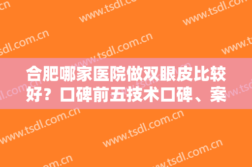 合肥哪家医院做双眼皮比较好？口碑前五技术口碑、案例、价格比拼谁厉害！