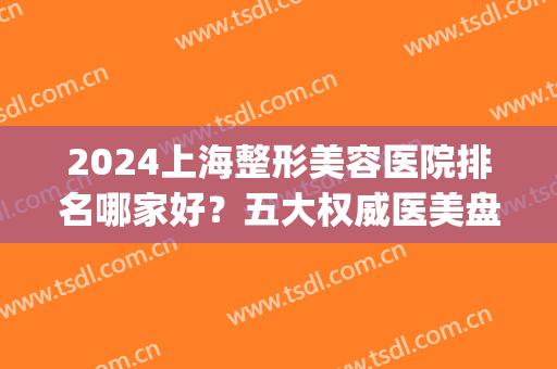 2024上海整形美容医院排名哪家好？五大权威医美盘点_拉皮除皱价格分享