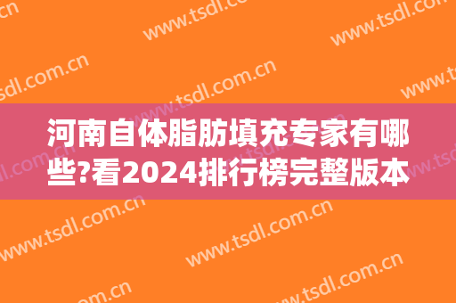 河南自体脂肪填充专家有哪些?看2024排行榜完整版本_前五都是公立三甲医生
