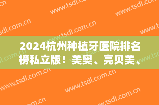 2024杭州种植牙医院排名榜私立版！美奥、亮贝美、雅莱等技术对比_案例和价格出炉！