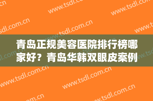 青岛正规美容医院排行榜哪家好？青岛华韩双眼皮案例、价格分享(青岛市割双眼皮哪里好)
