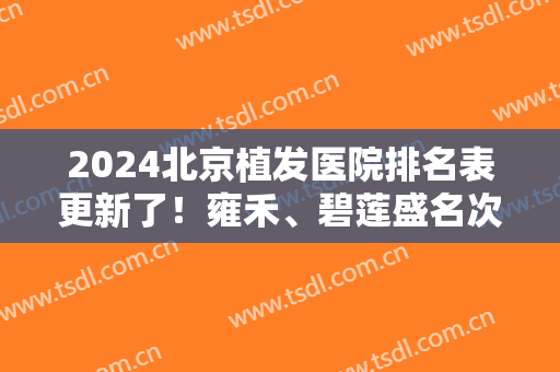 2024北京植发医院排名表更新了！雍禾、碧莲盛名次可查！案例及价格供对比