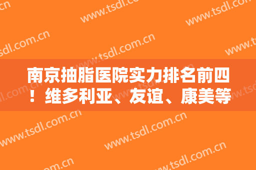 南京抽脂医院实力排名前四！维多利亚、友谊、康美等获好评！更多参考如下！