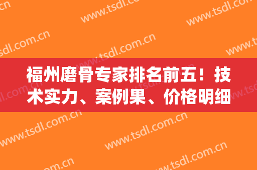 福州磨骨专家排名前五！技术实力、案例果、价格明细深入了解！(福州磨骨三甲医院)