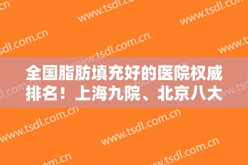 全国脂肪填充好的医院权威排名！上海九院、北京八大处等领衔！专家案例价格同步！