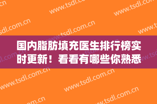 国内脂肪填充医生排行榜实时更新！看看有哪些你熟悉的医生上榜_并价格查询