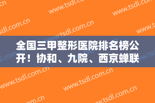 全国三甲整形医院排名榜公开！协和、九院、西京蝉联多年，老牌公立技术实力强