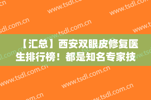 【汇总】西安双眼皮修复医生排行榜！都是知名专家技术牛~(西安西京医院双眼皮专家)