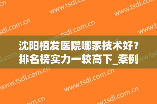 沈阳植发医院哪家技术好？排名榜实力一较高下_案例果和价格在线查！