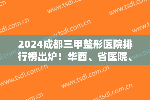 2024成都三甲整形医院排行榜出炉！华西、省医院、二医院等凭实力获前六！