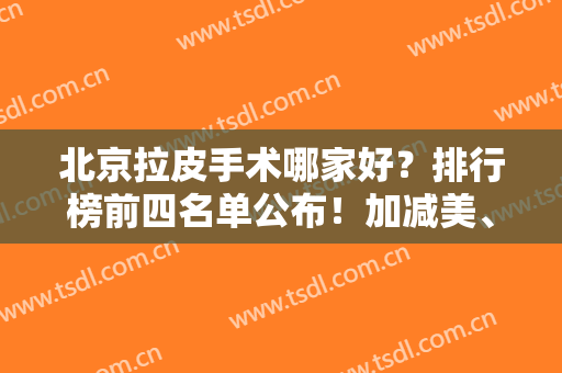 北京拉皮手术哪家好？排行榜前四名单公布！加减美、延世等第一医院上榜