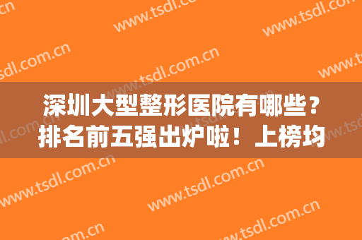 深圳大型整形医院有哪些？排名前五强出炉啦！上榜均是全国连锁_隆鼻案例附上