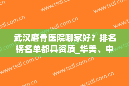 武汉磨骨医院哪家好？排名榜名单都具资质_华美、中翰、协和等等你们选择！