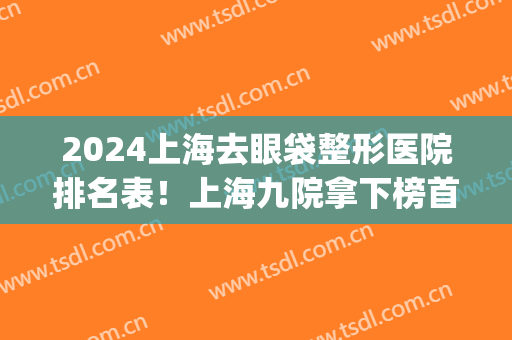 2024上海去眼袋整形医院排名表！上海九院拿下榜首！华山居第二_案例实拍图