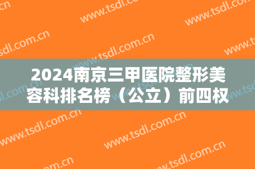 2024南京三甲医院整形美容科排名榜（公立）前四权威发布！面部除皱价格查收