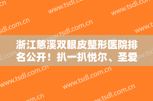 浙江慈溪双眼皮整形医院排名公开！扒一扒悦尔、圣爱、艳后的案例及价格