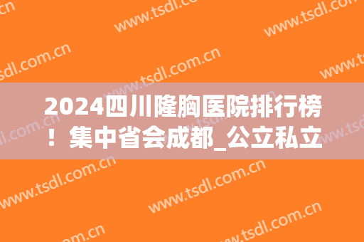 2024四川隆胸医院排行榜！集中省会成都_公立私立均有_案例果和价格表一览！