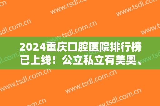 2024重庆口腔医院排行榜已上线！公立私立有美奥、重庆市口腔医院等！附种植牙案例！