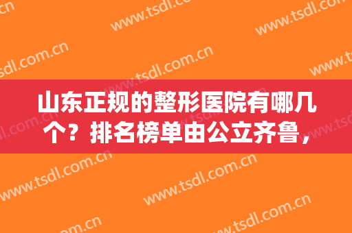 山东正规的整形医院有哪几个？排名榜单由公立齐鲁，民营韩美领衔_附隆鼻案例