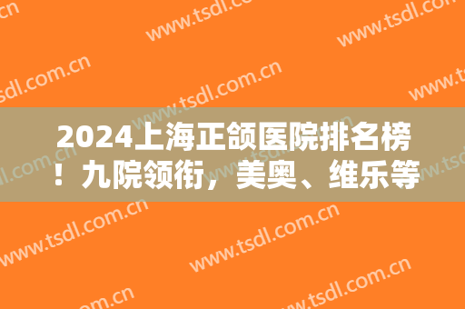 2024上海正颌医院排名榜！九院领衔，美奥、维乐等紧跟其后！案例和价格一览！