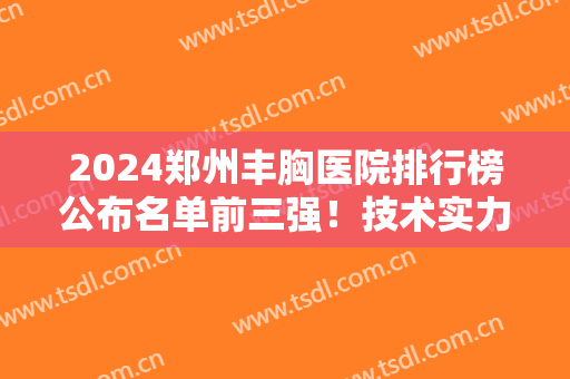 2024郑州丰胸医院排行榜公布名单前三强！技术实力、案例果、价格表一一展示！