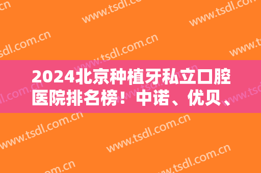 2024北京种植牙私立口腔医院排名榜！中诺、优贝、佳美等都是不错的选择！